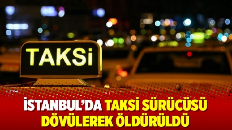 İstanbul’da taksi sürücüsü dövülerek öldürüldü