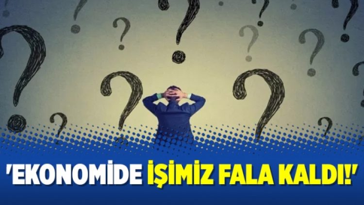 ‘Ekonomide işimiz fala kaldı!’