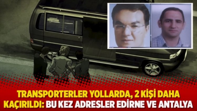 Transporterler yollarda, 2 kişi daha kaçırıldı: Bu kez adresler Edirne ve Antalya