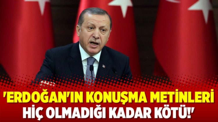 ‘Erdoğan’ın konuşma metinleri hiç olmadığı kadar kötü’