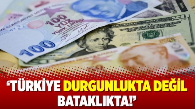 ‘Türkiye durgunlukta değil bataklıkta!’