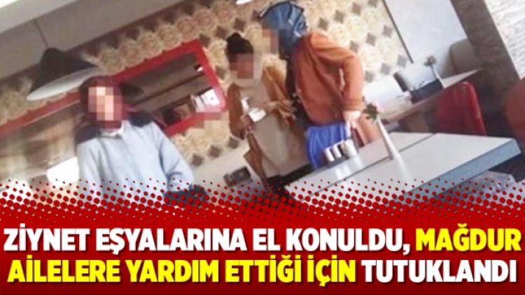 Ziynet eşyalarına el konuldu, mağdur ailelere yardım ettiği için tutuklandı