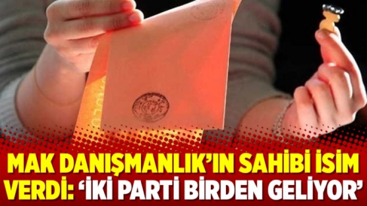 MAK Danışmanlık’ın sahibi isim verdi: ‘İki parti birden geliyor’