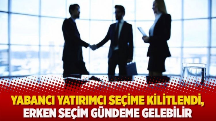 Yabancı yatırımcı seçime kilitlendi, erken seçim gündeme gelebilir