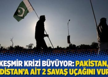 Keşmir krizi büyüyor: Pakistan, Hindistan’a ait 2 savaş uçağını vurdu