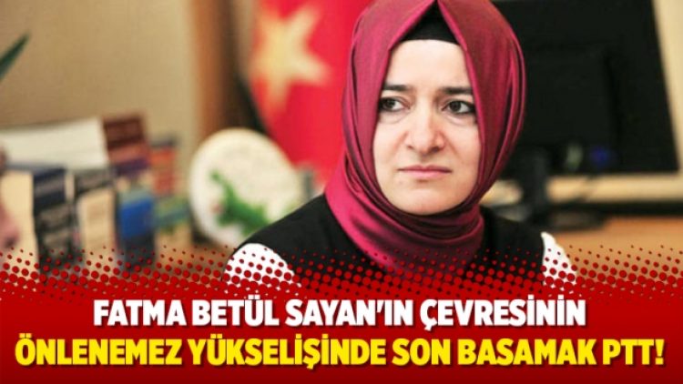 Fatma Betül Sayan’ın çevresinin önlenemez yükselişinde son basamak PTT!