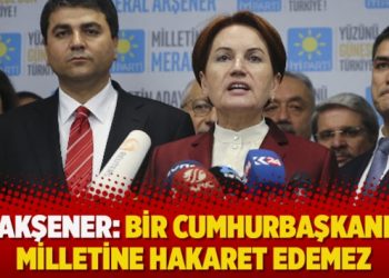 Akşener: Bir cumhurbaşkanı milletine hakaret edemez