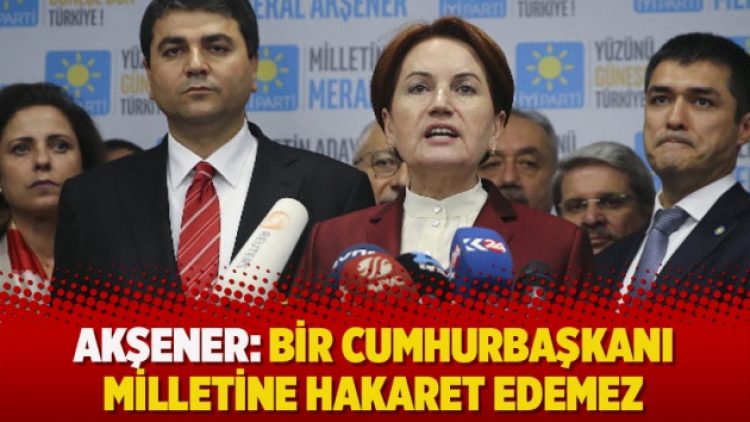 Akşener: Bir cumhurbaşkanı milletine hakaret edemez