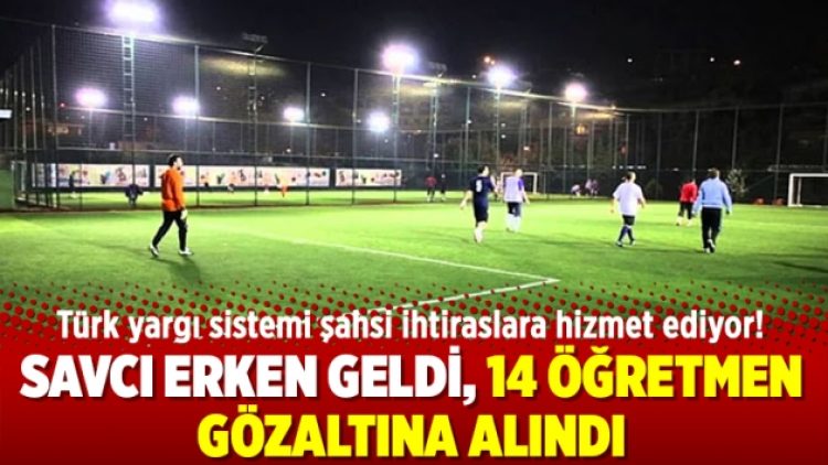 Savcı erken geldi, 14 öğretmen gözaltına alındı