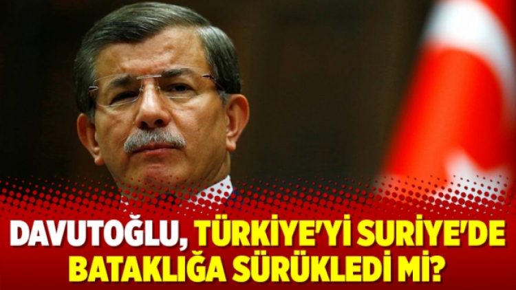 Davutoğlu, Türkiye’yi Suriye’de bataklığa sürükledi mi?