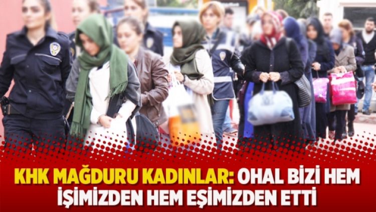 KHK mağduru kadınlar: OHAL bizi hem işimizden hem eşimizden etti