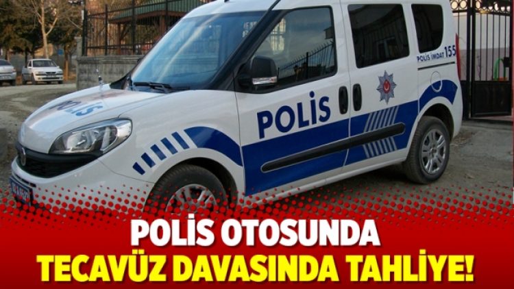 Polis otosunda tecavüz davasında tahliye!