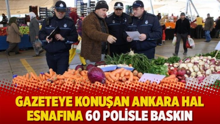 Gazeteye konuşan Ankara hal esnafına 60 polisle baskın