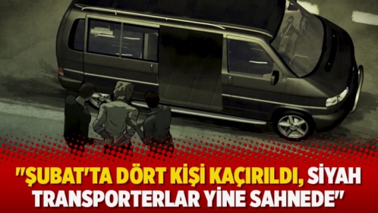 “Şubat’ta dört kişi kaçırıldı, siyah transporterlar yine sahnede”