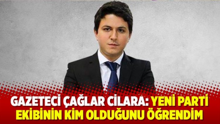 Çağlar Cilara: Yeni parti ekibinin kim olduğunu öğrendim