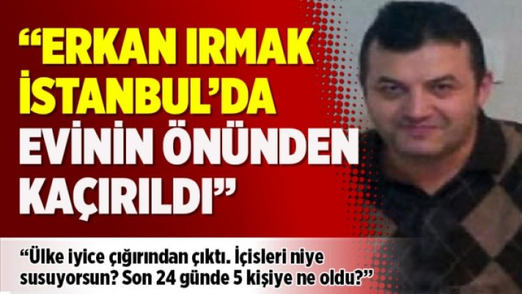 Yeni bir kaçırılma daha: Erkan Irmak İstanbul’da evinin önünden kaçırıldı