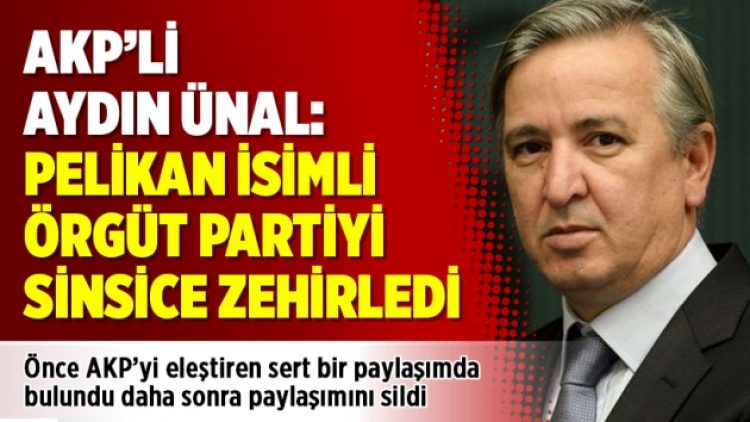 AKP’li Aydın Ünal: Pelikan isimli örgüt partiyi sinsice zehirledi