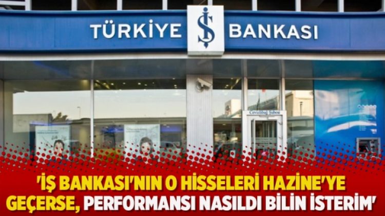‘İş Bankası’nın o hisseleri Hazine’ye geçerse, performansı nasıldı bilin isterim’