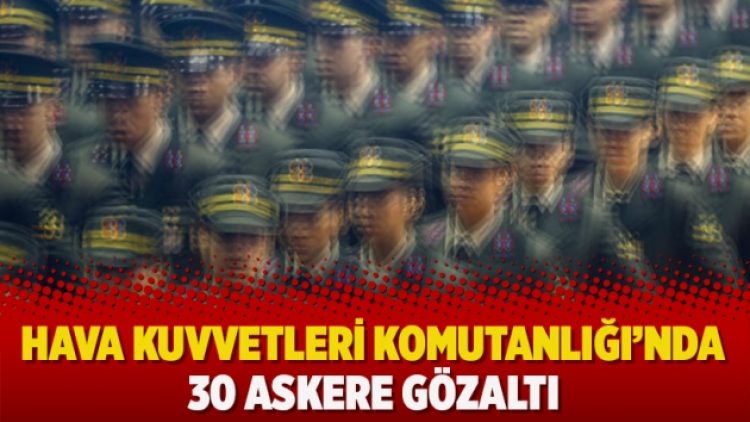 Hava Kuvvetleri Komutanlığı’nda 30 askere gözaltı