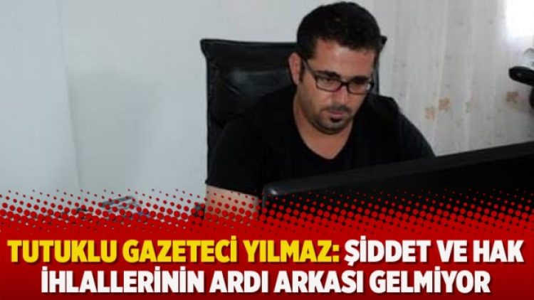 Tutuklu gazeteci Yılmaz: Şiddet ve hak ihlallerinin ardı arkası gelmiyor