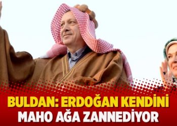 Buldan: Erdoğan kendini Maho Ağa zannediyor