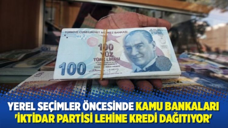 Yerel seçimler öncesinde kamu bankaları ‘iktidar partisi lehine kredi dağıtıyor’