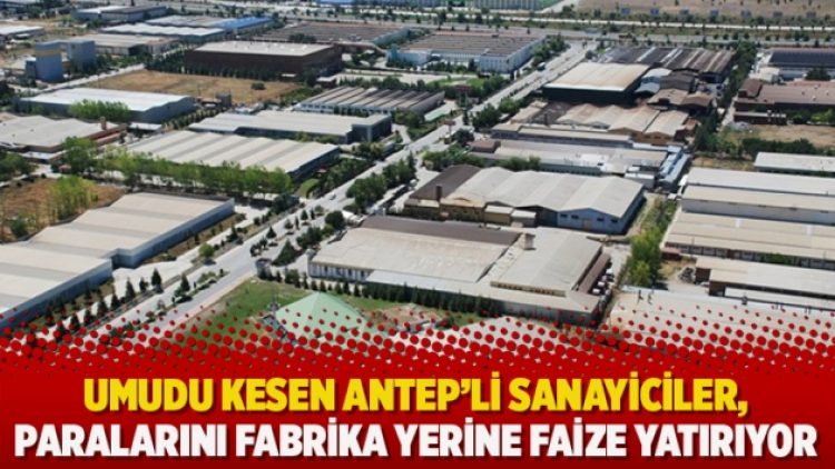 Umudu kesen Antep’li sanayiciler, paralarını fabrika yerine faize yatırıyor