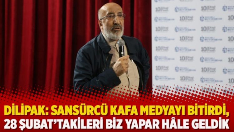 Dilipak: Sansürcü kafa medyayı bitirdi, 28 Şubat’takileri biz yapar hâle geldik