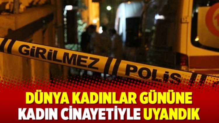 Dünya kadınlar gününe kadın cinayetiyle uyandık