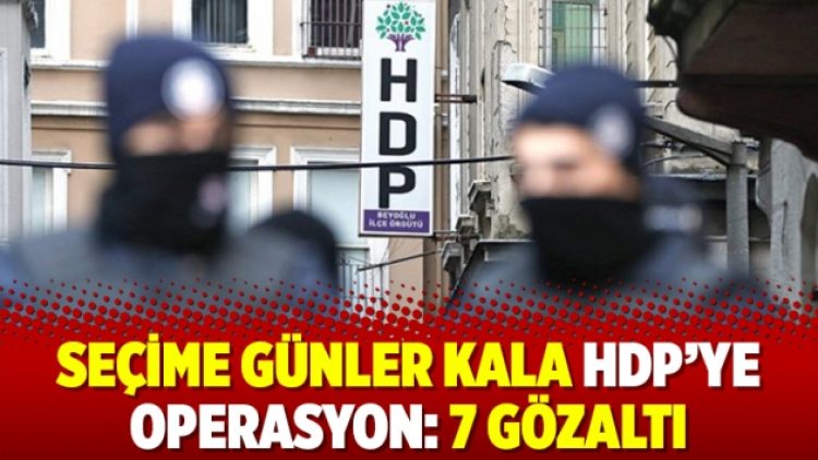 Seçime günler kala HDP’ye operasyon: 7 gözaltı