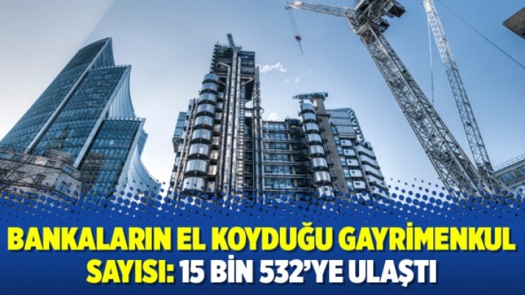Bankaların el koyduğu gayrimenkul sayısı: 15 bin 532’ye ulaştı