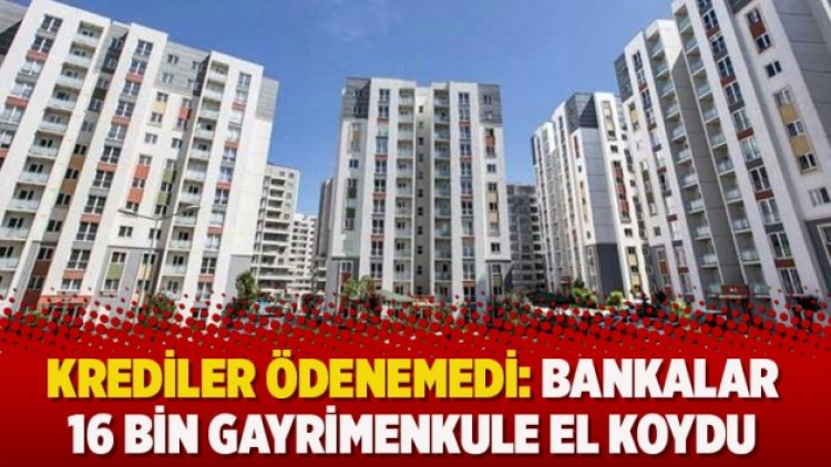 Krediler ödenemedi: Bankalar 16 bin gayrimenkule el koydu