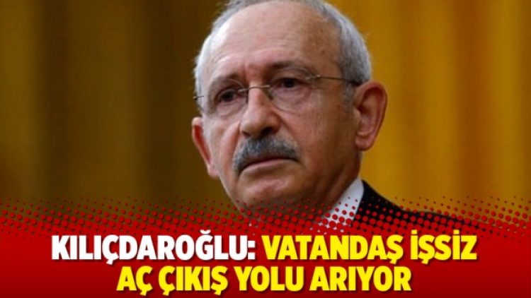 Kılıçdaroğlu: Vatandaş işsiz, aç çıkış yolu arıyor