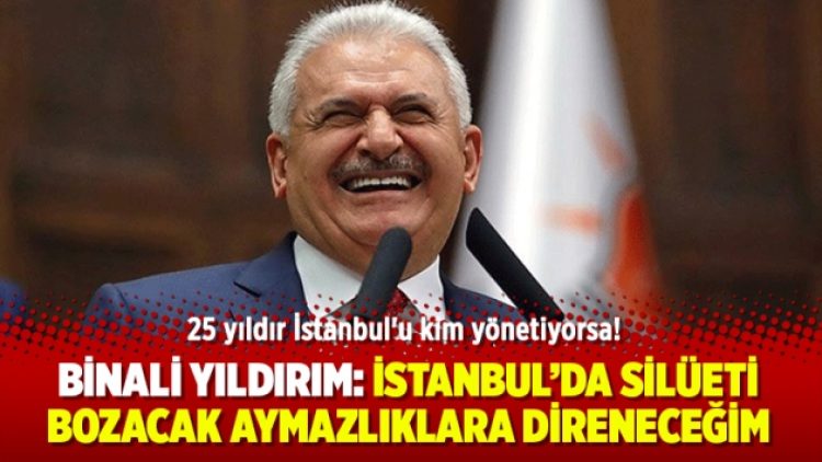 Binali Yıldırım: İstanbul’da silüeti bozacak aymazlıklara direneceğim