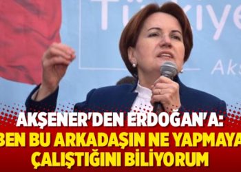 Akşener’den Erdoğan’a: Ben bu arkadaşın ne yapmaya çalıştığını biliyorum