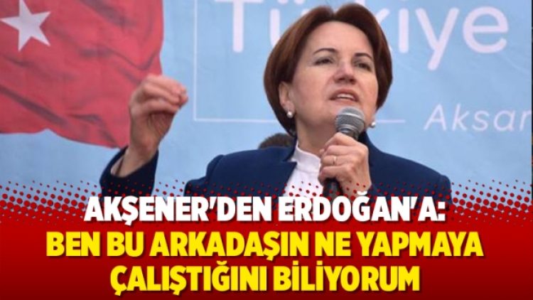 Akşener’den Erdoğan’a: Ben bu arkadaşın ne yapmaya çalıştığını biliyorum