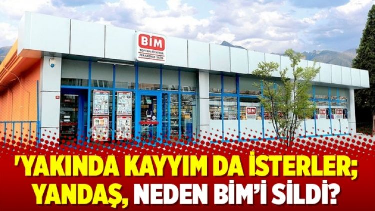 ‘Yakında kayyım da isterler; yandaş, neden BİM’i sildi?