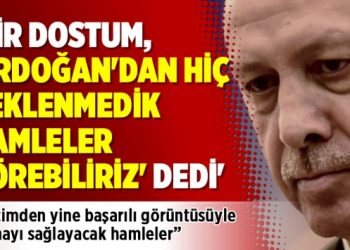 ‘Bir dostum, ‘Erdoğan’dan hiç beklenmedik hamleler görebiliriz’ dedi’
