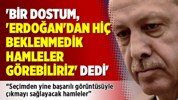‘Bir dostum, ‘Erdoğan’dan hiç beklenmedik hamleler görebiliriz’ dedi’