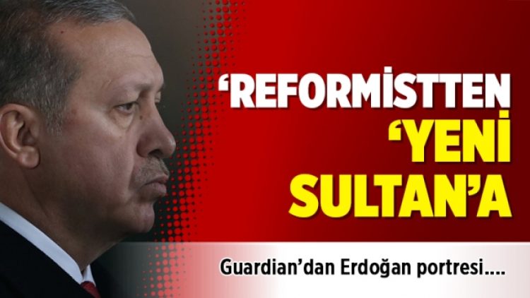Guardian’dan Erdoğan portresi: Reformistten ‘yeni sultan’a