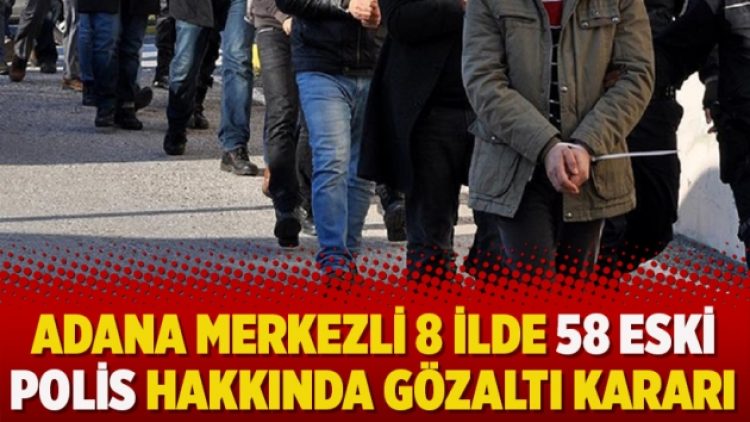 Adana merkezli 8 ilde 58 eski polis hakkında gözaltı kararı