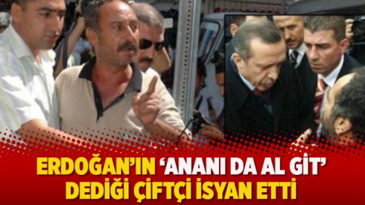 Erdoğan’ın ‘Ananı da al git’ dediği çiftçi isyan etti