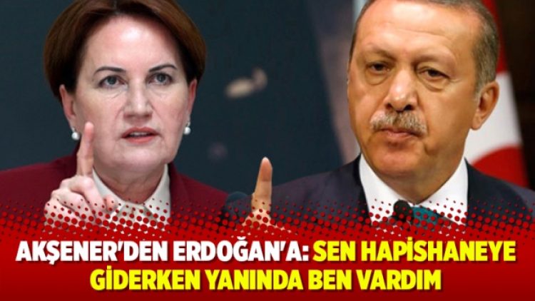 Akşener’den Erdoğan’a: Sen hapishaneye giderken yanında ben vardım