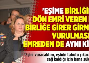 ‘Eşime birliğine dön emri veren de birliğe girer girmez vurulmasını emreden de aynı kişi’