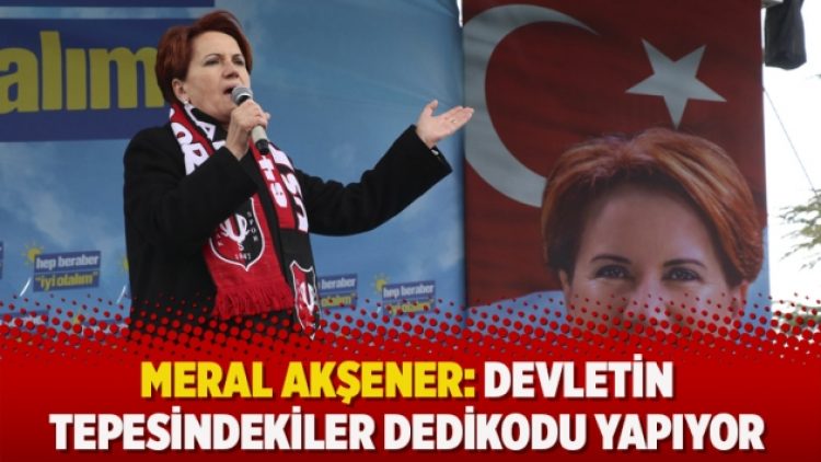Meral Akşener: Devletin tepesindekiler dedikodu yapıyor