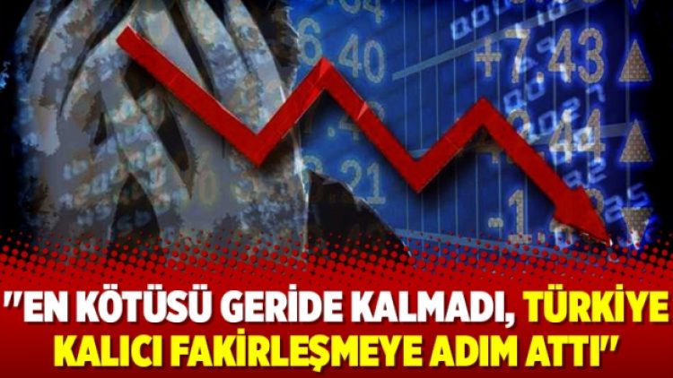 ”En kötüsü geride kalmadı, Türkiye kalıcı fakirleşmeye adım attı”