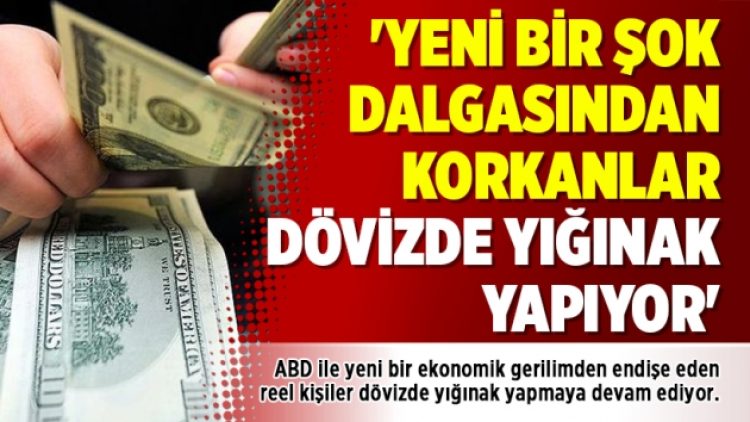 ‘Yeni bir şok dalgasından korkanlar dövizde yığınak yapıyor’
