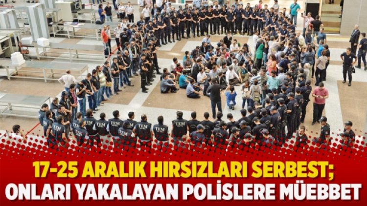 17-25 Aralık hırsızları serbest; Onları yakalayan polislere müebbet