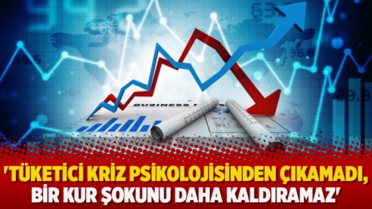 ​’Tüketici kriz psikolojisinden çıkamadı, bir kur şokunu daha kaldıramaz’