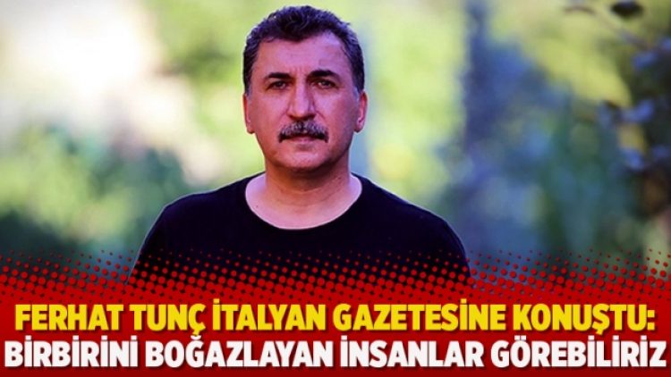 Ferhat Tunç İtalyan gazetesine konuştu: Birbirini boğazlayan insanlar görebiliriz